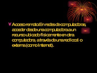 Acceso remoto: En redes de computadoras, acceder desde una computadora a un recurso ubicado físicamente en otra computadora, a través de una red local o externa (como Internet). 