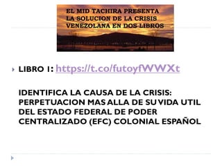 EL MID TACHIRA PRESENTA
LA SOLUCION DE LA CRISIS
VENEZOLANA EN DOS LIBROS
 LIBRO 1: https://t.co/futoyfWWXt
IDENTIFICA LA CAUSA DE LA CRISIS:
PERPETUACION MAS ALLA DE SUVIDA UTIL
DEL ESTADO FEDERAL DE PODER
CENTRALIZADO (EFC) COLONIAL ESPAÑOL
 