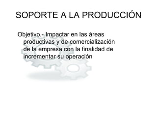 SOPORTE A LA PRODUCCIÓN

Objetivo.- Impactar en las áreas
 productivas y de comercialización
 de la empresa con la finalidad de
 incrementar su operación
 