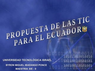 PROPUESTA DE LAS TIC  PARA EL ECUADOR BYRON MIGUEL IBADANGO PONCE MAESTRIA   SIE - 9 UNIVERSIDAD TECNOLÓGICA ISRAEL 