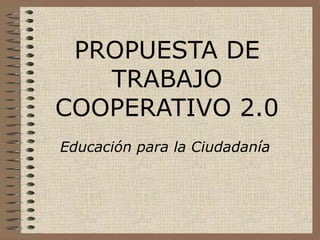 PROPUESTA DE
TRABAJO
COOPERATIVO 2.0
Educación para la Ciudadanía
 
