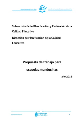 1
Subsecretaría de Planificación y Evaluación de la
Calidad Educativa
Dirección de Planificación de la Calidad
Educativa
Propuesta de trabajo para
escuelas mendocinas
año 2016
 