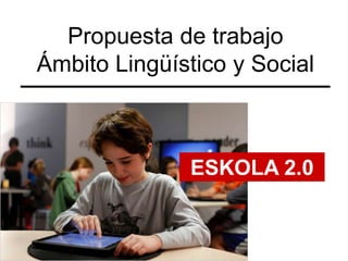 Propuesta de trabajo
Ámbito Lingüístico y Social



              ESKOLA 2.0
 
