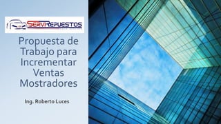 Propuesta de
Trabajo para
Incrementar
Ventas
Mostradores
Ing. Roberto Luces
 