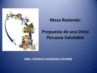 1
Mesa Redonda:
Propuesta de una Dieta
Peruana Saludable
MBA. MONICA SAAVEDRA CHUMBE
 