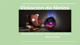 Violacion de Ninios
Guía elaborada por: Maria Luisa Garrido A.
Edison Mafla
 