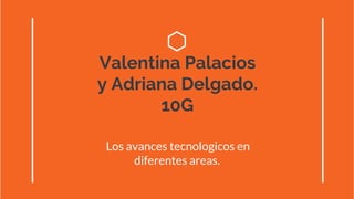 Valentina Palacios
y Adriana Delgado.
10G
Los avances tecnologicos en
diferentes areas.
 