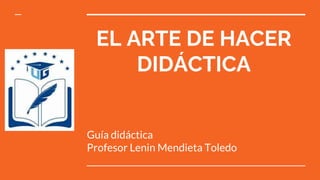 EL ARTE DE HACER
DIDÁCTICA
Guía didáctica
Profesor Lenin Mendieta Toledo
 