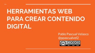 HERRAMIENTAS WEB
PARA CREAR CONTENIDO
DIGITAL
Pablo Pascual Velasco
@ppascualvel2
 