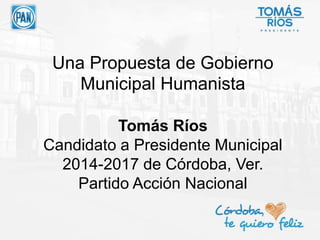 Una Propuesta de Gobierno
Municipal Humanista
Tomás Ríos
Candidato a Presidente Municipal
2014-2017 de Córdoba, Ver.
Partido Acción Nacional
 