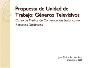 Propuesta de Unidad de Trabajo: Géneros Televisivos Curso de Medios de Comunicación Social como Recursos Didácticos Juan Carlos Serrano Soria Diciembre, 2009 