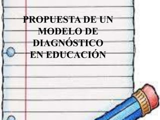 PROPUESTA DE UN 
MODELO DE 
DIAGNÓSTICO 
EN EDUCACIÓN 
 