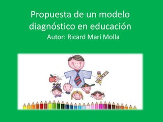 Propuesta de un modelo 
diagnóstico en educación 
Autor: Ricard Marí Molla 
 