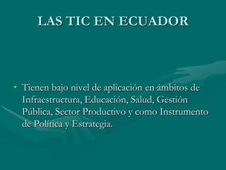 LAS TIC EN ECUADORTienen bajo nivel de aplicación en ámbitos de Infraestructura, Educación, Salud, Gestión Pública, Sector Productivo y como Instrumento de Política y Estrategia.
