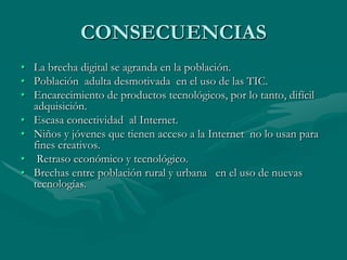  Mal direccionada enseñanza y utilización  del Internet.Nivel socio-económico bajo De la población para adquirir  computadoras y acceder a la banda ancha de InternetBaja colaboración  del sector privado Empresarial - Estado para expandir las redes de comunicación. Actualización y capacitación de profesionales Carencias de Software  para las diferentes actividades productivas del país