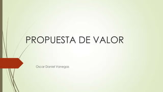 PROPUESTA DE VALOR
Oscar Daniel Vanegas
 