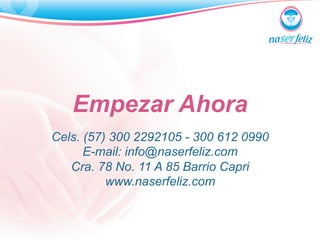 Empezar Ahora 
Cels. (57) 300 2292105 - 300 612 0990 
E-mail: info@naserfeliz.com 
Cra. 78 No. 11 A 85 Barrio Capri 
www.naserfeliz.com 
