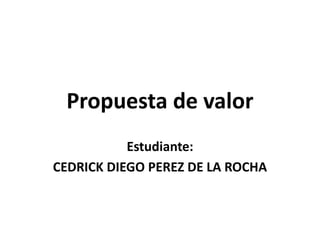 Propuesta de valor
Estudiante:
CEDRICK DIEGO PEREZ DE LA ROCHA
 