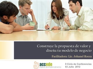 Construye la propuesta de valor y
     diseña tu modelo de negocio
        Facilitadora: Lic. Johanel Rocca

                  II Ciclo de Conferencias
                  03 Julio 2012
 