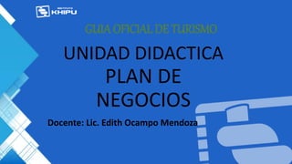 UNIDAD DIDACTICA
PLAN DE
NEGOCIOS
GUIA OFICIAL DE TURISMO
Docente: Lic. Edith Ocampo Mendoza
 