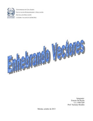 UNIVERSIDAD DE LOS ANDES
FACULTAD DE HUMANIDADES Y EDUCACIÓN
ESCUELA DE EDUCACIÓN
CÁTEDRA TALLER DE GEOMETRÍA

Integrante:
Ernesto Da Rocha
C.I.:19967209
Prof. Yazmary Rondón
Mérida, octubre de 2013

 