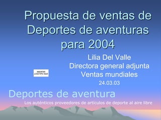 Propuesta de ventas de
Deportes de aventuras
para 2004
Lilia Del Valle
Directora general adjunta
Ventas mundiales
24.03.03

Deportes de aventura
Los auténticos proveedores de artículos de deporte al aire libre

 