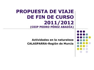 PROPUESTA DE VIAJE
   DE FIN DE CURSO
         2011/2012
    (CEIP PEDRO PÉREZ ABADÍA)



     Actividades en la naturaleza
   CALASPARRA-Región de Murcia
 