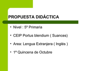 PROPUESTA DIDÁCTICA Nivel : 5º Primaria CEIP Portus blendium ( Suances) Area: Lengua Extranjera ( Inglés ) 1ª Quincena de Octubre 