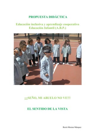 Rocío Moreno Márquez
PROPUESTA DIDÁCTICA
Educación inclusiva y aprendizaje cooperativo
Educación Infantil (A.B.P.)
¡¡¡SEÑO, MI ABUELO NO VE!!!
EL SENTIDO DE LA VISTA
 