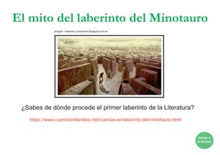 El mito del laberinto del Minotauro
¿Sabes de dónde procede el primer laberinto de la Literatura?
https://www.cuentosinfantiles.net/cuentos-el-laberinto-del-minotauro.html
Volver a
la lectura
Imagen: historias-y-leyendas.blogspot.com.es
 