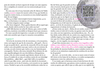 pués de mirarle un buen espacio de tiempo con ojos espanta-
dos y estúpidos, le contestó con voz entrecortada por la sor-
presa:
En esta casa vive el muy honrado señor D. Alonso de Valde-
cuellos, montero mayor de nuestro señor el rey, que herido en
la guerra contra moros, se encuentra en esta ciudad reponién-
dose de sus fatigas.
-Pero ¿y su hija? -interrumpió el joven impaciente;- ¿y su
hija, o su hermana; o su esposa, o lo que sea?
-No tiene ninguna mujer consigo.
-¡No tiene ninguna!... Pues ¿quién duerme allí en aquel apo-
sento, donde toda la noche he visto arder una luz?
-¿Allí? Allí duerme mi señor D. Alonso, que, como se halla
enfermo, mantiene encendida su lámpara hasta que amanece.
Un rayo cayendo de improviso a sus pies no le hubiera cau-
sado más asombro que el que le causaron estas palabras.
Capítulo V
-Yo la he de encontrar, la he de encontrar; y si la encuentro,
estoy casi seguro de que he de conocerla... ¿En qué?... Eso es
lo que no podré decir... pero he de conocerla. El eco de sus pi-
sadas o una sola palabra suya que vuelva a oír, un extremo de
su traje, un solo extremo que vuelva a ver, me bastarán para
conseguirlo. Noche y día estoy mirando flotar delante de mis
ojos aquellos pliegues de una tela diáfana y blanquísima;
noche y día me están sonando aquí dentro, dentro de la ca-
beza, el crujido de su traje, el confuso rumor de sus ininteligi-
bles palabras... ¿Qué dijo?... ¿qué dijo? ¡Ah!, si yo pudiera
saber lo que dijo, acaso... pero aún sin saberlo la encontraré...
la encontraré; me lo da el corazón, y mi corazón no me engaña
nunca. Verdad es que ya he recorrido inútilmente todas las ca-
lles de Soria; que he pasado noches y no-
ches al sereno, hecho poste de una esquina;
que he gastado más de veinte doblas en oro
en hacer charlar a dueñas y escuderos; que
he dado agua bendita en San Nicolás a una
vieja, arrebujada con tal arte en su manto de
anascote, que se me figuró una deidad; y al
salir de la Colegiata una noche de maitines, he seguido como
un tonto la litera del arcediano, creyendo que el extremo de sus
holapandas era el del traje de mi desconocida; pero no im-
porta... yo la he de encontrar, y la gloria de poseerla excederá
seguramente al trabajo de buscarla.
¿Cómo serán sus ojos?... Deben de ser azules, azules y hú-
medos como el cielo de la noche; me gustan tanto los ojos de
ese color; son tan expresivos, tan melancólicos, tan... Sí... no
hay duda; azules deben de ser, azules son, seguramente; y sus
cabellos negros, muy negros y largos para que floten... Me pa-
rece que los vi flotar aquella noche, al par que su traje, y eran
negros... no me engaño, no; eran negros.
¡Y qué bien sientan unos ojos azules, muy rasgados y ador-
midos, y una cabellera suelta, flotante y oscura, a una mujer
alta... porque... ella es alta, alta y esbelta como esos ángeles de
las portadas de nuestras basílicas, cuyos ovalados rostros en-
vuelven en un misterioso crepúsculo las sombras de sus dose-
les de granito!
¡Su voz!... su voz la he oído... su voz es suave como el rumor
del viento en las hojas de los álamos, y su andar acompasado y
majestuoso como las cadencias de una música.
Y esa mujer, que es hermosa como el más hermoso de mis
sueños de adolescente, que piensa como yo pienso, que gusta
como yo gusto, que odia lo que yo odio, que es un espíritu hu-
5
 