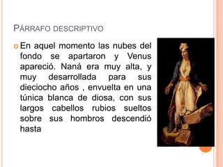 PÁRRAFO DESCRIPTIVO
 En aquel momento las nubes del
 fondo se apartaron y Venus
 apareció. Naná era muy alta, y
 muy desarrollada para sus
 dieciocho años , envuelta en una
 túnica blanca de diosa, con sus
 largos cabellos rubios sueltos
 sobre sus hombros descendió
 hasta
 