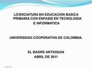 LICENCIATURA EN EDUCACION BASICA PRIMARIA CON ENFASIS EN TECNOLOGIA E INFORMATICAUNIVERSIDAD COOPERATIVA DE COLOMBIA.EL BAGRE ANTIOQUIAABRIL DE 201122/04/2011