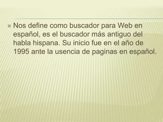 ¿Qué es un buscador?No es más que una herramienta que esta basada en un software determinado que nos ayuda a encontrar la información buscada y la que ya conocemos en las base de datos; estas consultas las realizamos por medios de direcciones URL que nos permiten llegar a las paginas que necesitamos. 