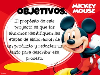 Objetivos.
El propósito de este
proyecto es que los
alumnos identifiquen las
etapas de elaboración de
un producto y redacten un
texto para describir ese
proceso.
 