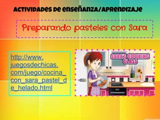 Actividades de enseñanza/aprendizaje
Preparando pasteles con Sara
http://www.
juegosdechicas.
com/juego/cocina_
con_sara_pastel_d
e_helado.html
 