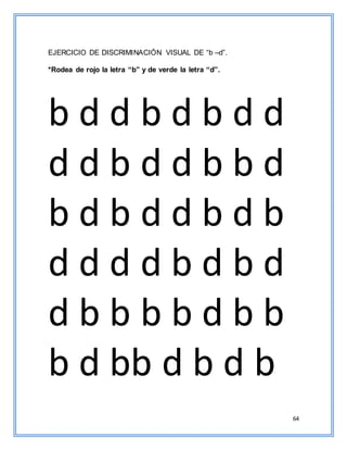 64
EJERCICIO DE DISCRIMINACIÓN VISUAL DE “b –d”.
*Rodea de rojo la letra “b” y de verde la letra “d”.
b d d b d b d d
d d b d d b b d
b d b d d b d b
d d d d b d b d
d b b b b d b b
b d bb d b d b
 