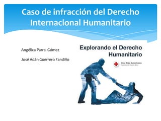 Caso de infracción del Derecho
Internacional Humanitario
Angélica Parra Gómez
José Adán Guerrero Fandiño
 