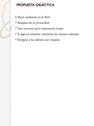 PROPUESTA DIDÁCTICA
3. Buen ambiente en la Red
Respeto de tu privacidad
Usa recursos para expresarte mejor
Si algo te molesta, reacciona de manera calmada
Dirígete a los demás con respeto

 