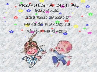 PROPUESTA DIGITAL 
Integrantes: 
Sara Rocío Salcedo O 
María del Pilar Ospina 
Ximena Martínez S 
 