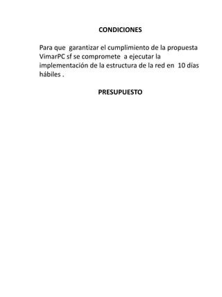 CONDICIONES

Para que garantizar el cumplimiento de la propuesta
VimarPC sf se compromete a ejecutar la
implementación de la estructura de la red en 10 días
hábiles .

                   PRESUPUESTO
 