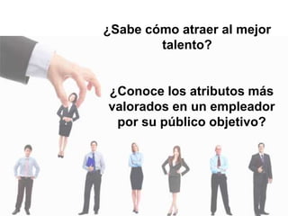 ¿Conoce los atributos más
valorados en un empleador
por su público objetivo?
¿Sabe cómo atraer al mejor
talento?
 
