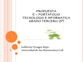 PROPUESTA  E – PORTAFOLIO  TECNOLOGIA E INFORMATICA  GRADO TERCERO (3º) Katherine Penagos Mejía. Universidad de San Buenaventura Cali 