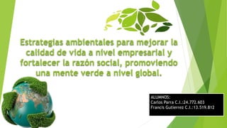 Estrategias ambientales para mejorar la
calidad de vida a nivel empresarial y
fortalecer la razón social, promoviendo
una mente verde a nivel global.
ALUMNOS:
Carlos Parra C.I.:24.772.603
Francis Gutierrez C.I.:13.519.812
 