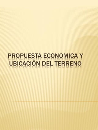 PROPUESTA ECONOMICA Y
UBICACIÓN DEL TERRENO
 
