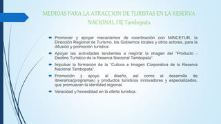 MEDIDAS PARA LA ATRACCION DE TURISTAS EN LA RESERVA
NACIONAL DE Tambopata
 Promover y apoyar mecanismos de coordinación c...