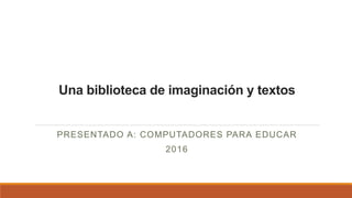 Una biblioteca de imaginación y textos
PRESENTADO A: COMPUTADORES PARA EDUCAR
2016
 