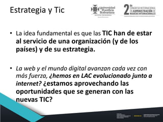 Estrategia y Tic
• La idea fundamental es que las TIC han de estar
al servicio de una organización (y de los
países) y de ...