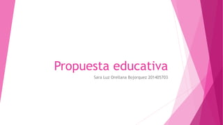 Propuesta educativa
Sara Luz Orellana Bojorquez 201405703
 