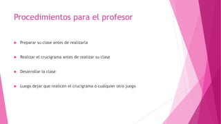 Procedimientos para el profesor
 Preparar su clase antes de realizarla
 Realizar el crucigrama antes de realizar su clase
 Desarrollar la clase
 Luego dejar que realicen el crucigrama o cualquier otro juego
 